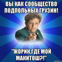 вы как сообщество подпольных грузин! "жорик,где мой макитош?!"