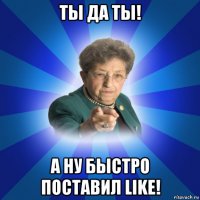 ты да ты! а ну быстро поставил like!