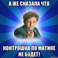 а же сказала что контрошка по матике не будет!