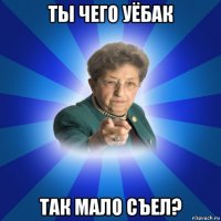 ты чего уёбак так мало съел?