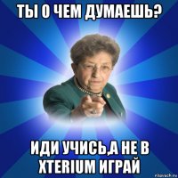 ты о чем думаешь? иди учись,а не в xterium играй