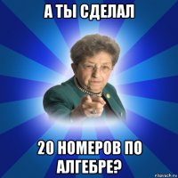 а ты сделал 20 номеров по алгебре?