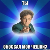 ты обоссал мои чешки?