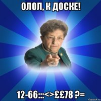 олол, к доске! 12-66:::<>££78 ?=