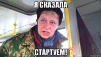 я сказала стартуем!