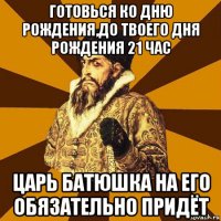 готовься ко дню рождения,до твоего дня рождения 21 час царь батюшка на его обязательно придёт