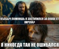 Въебыч помнишь я заступился за DIVIDE ET IMPERA? Я НИКОГДА ТАК НЕ ОШИБАЛСЯ