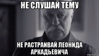 не слушай тему не растраивай леонида аркадьевича