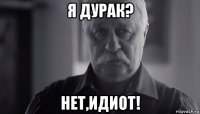 я дурак? нет,идиот!