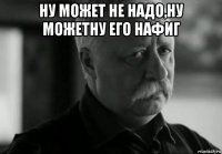 ну может не надо,ну можетну его нафиг 