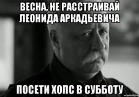 весна, не расстраивай леонида аркадьевича посети хопс в субботу