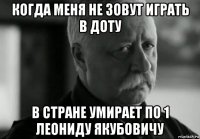 когда меня не зовут играть в доту в стране умирает по 1 леониду якубовичу