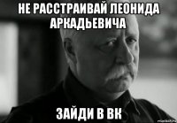 не расстраивай леонида аркадьевича зайди в вк