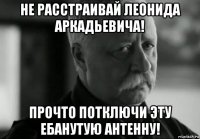 не расстраивай леонида аркадьевича! прочто потключи эту ебанутую антенну!