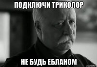 подключи триколор не будь ебланом