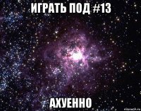 играть под #13 ахуенно