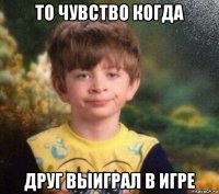 то чувство когда друг выиграл в игре