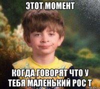 этот момент когда говорят что у тебя маленький рос т