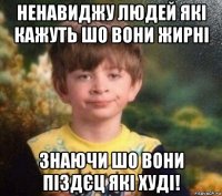 ненавиджу людей які кажуть шо вони жирні знаючи шо вони піздєц які худі!