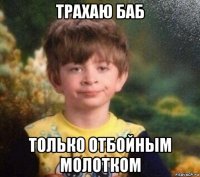 трахаю баб только отбойным молотком