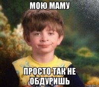 мою маму просто так не обдуришь