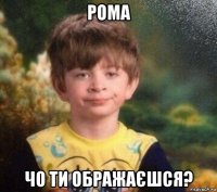 рома чо ти ображаєшся?