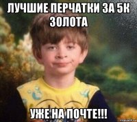 лучшие перчатки за 5к золота уже на почте!!!