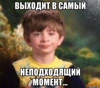 выходит в самый неподходящий момент...