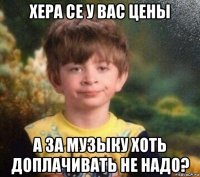 хера се у вас цены а за музыку хоть доплачивать не надо?