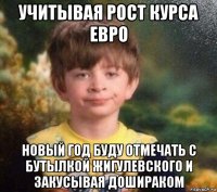 учитывая рост курса евро новый год буду отмечать с бутылкой жигулевского и закусывая дошираком