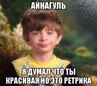 айнагуль я думал что ты красивая но это ретрика