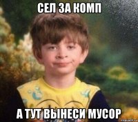 сел за комп а тут вынеси мусор