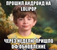 прошил андроид на lolipop через неделю пришло оф.обновление