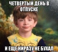 четвертый день в отпуске и еще ниразу не бухал