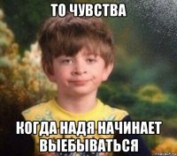 то чувства когда надя начинает выебываться