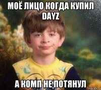 моё лицо когда купил dayz а комп не потянул