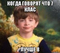 когда говорят что 7 клас лучше 8