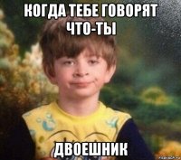 когда тебе говорят что-ты двоешник