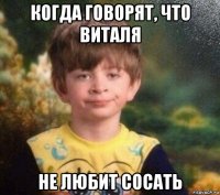 когда говорят, что виталя не любит сосать