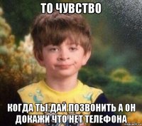 то чувство когда ты:дай позвонить а он докажи что нет телефона