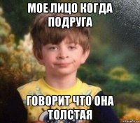 мое лицо когда подруга говорит что она толстая