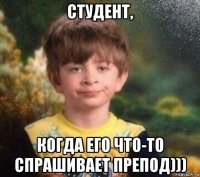 студент, когда его что-то спрашивает препод)))