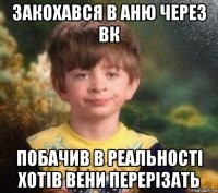 закохався в аню через вк побачив в реальності хотів вени перерізать