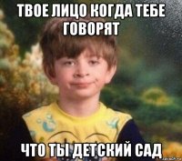 твое лицо когда тебе говорят что ты детский сад