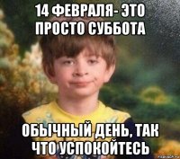 14 февраля- это просто суббота обычный день, так что успокойтесь