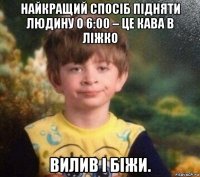 найкращий спосіб підняти людину о 6:00 – це кава в ліжко вилив і біжи.