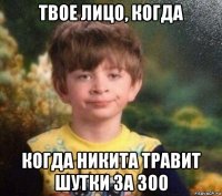 твое лицо, когда когда никита травит шутки за 300