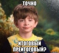 точно итоговый преитоговый?