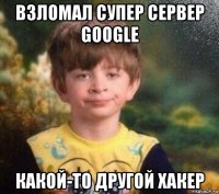 взломал супер сервер google какой-то другой хакер