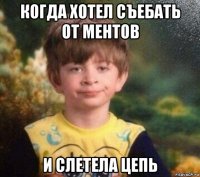 когда хотел съебать от ментов и слетела цепь